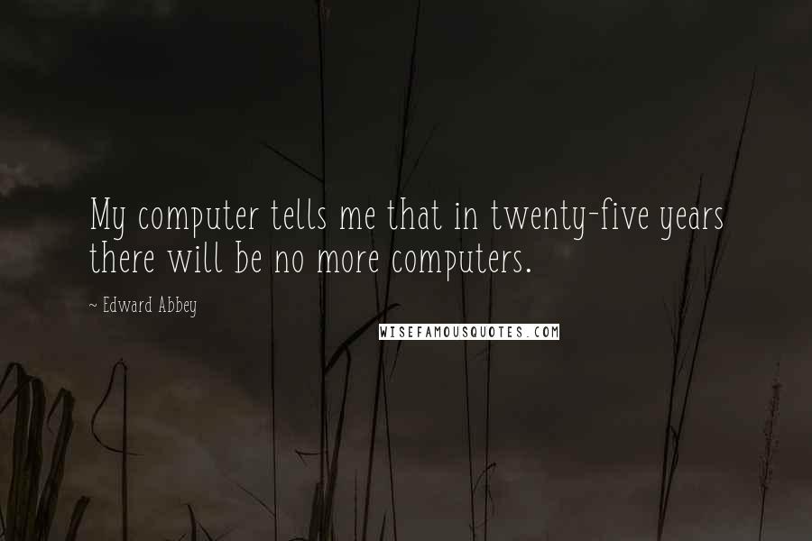 Edward Abbey Quotes: My computer tells me that in twenty-five years there will be no more computers.