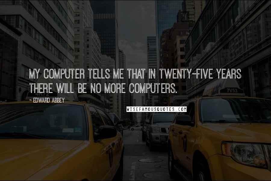 Edward Abbey Quotes: My computer tells me that in twenty-five years there will be no more computers.