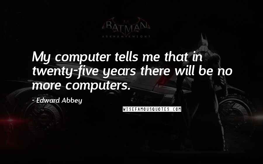 Edward Abbey Quotes: My computer tells me that in twenty-five years there will be no more computers.