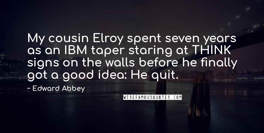 Edward Abbey Quotes: My cousin Elroy spent seven years as an IBM taper staring at THINK signs on the walls before he finally got a good idea: He quit.