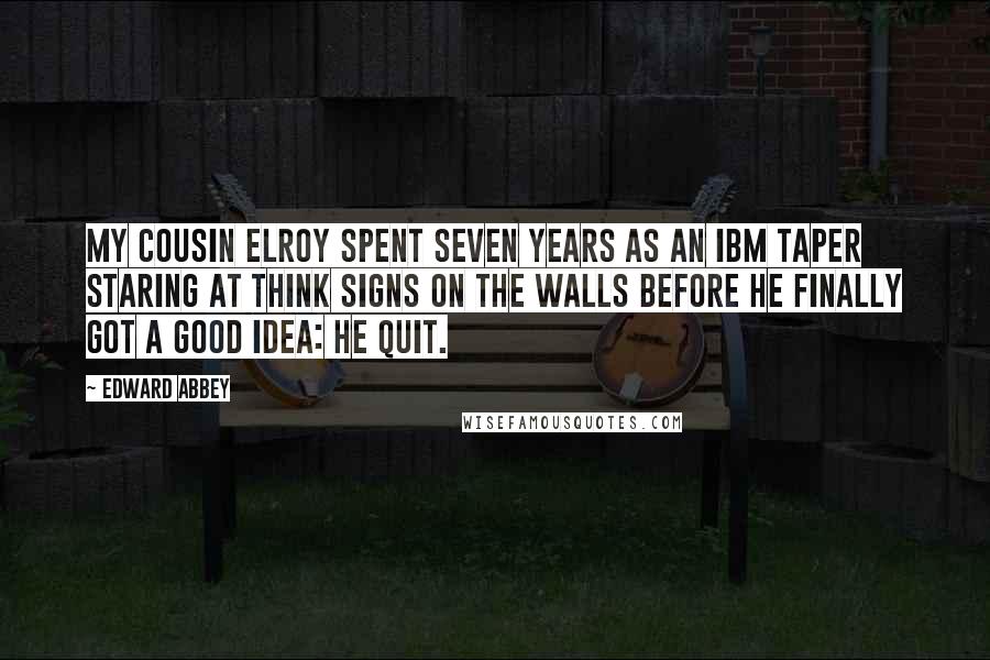 Edward Abbey Quotes: My cousin Elroy spent seven years as an IBM taper staring at THINK signs on the walls before he finally got a good idea: He quit.