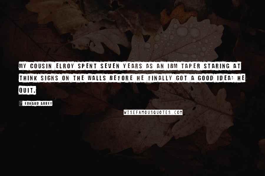 Edward Abbey Quotes: My cousin Elroy spent seven years as an IBM taper staring at THINK signs on the walls before he finally got a good idea: He quit.