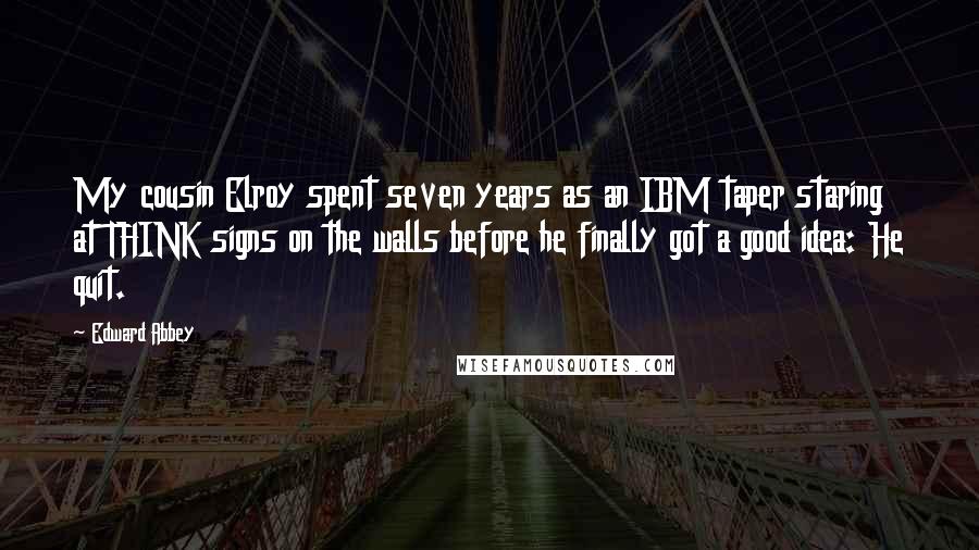 Edward Abbey Quotes: My cousin Elroy spent seven years as an IBM taper staring at THINK signs on the walls before he finally got a good idea: He quit.
