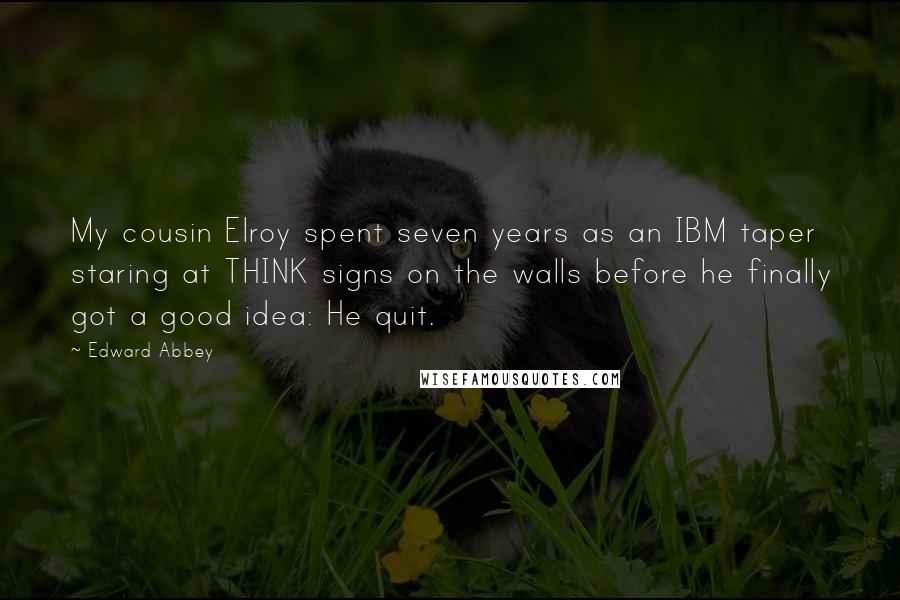 Edward Abbey Quotes: My cousin Elroy spent seven years as an IBM taper staring at THINK signs on the walls before he finally got a good idea: He quit.