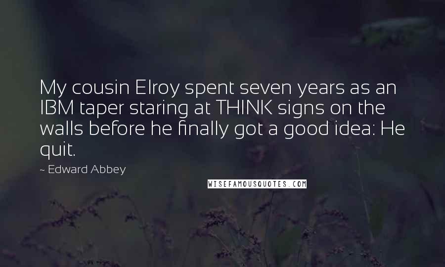 Edward Abbey Quotes: My cousin Elroy spent seven years as an IBM taper staring at THINK signs on the walls before he finally got a good idea: He quit.