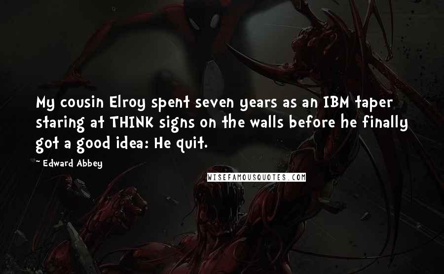 Edward Abbey Quotes: My cousin Elroy spent seven years as an IBM taper staring at THINK signs on the walls before he finally got a good idea: He quit.