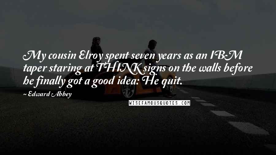 Edward Abbey Quotes: My cousin Elroy spent seven years as an IBM taper staring at THINK signs on the walls before he finally got a good idea: He quit.