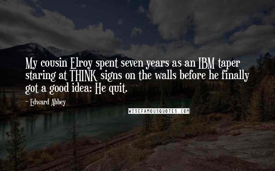 Edward Abbey Quotes: My cousin Elroy spent seven years as an IBM taper staring at THINK signs on the walls before he finally got a good idea: He quit.