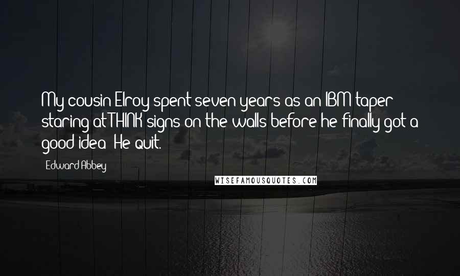 Edward Abbey Quotes: My cousin Elroy spent seven years as an IBM taper staring at THINK signs on the walls before he finally got a good idea: He quit.
