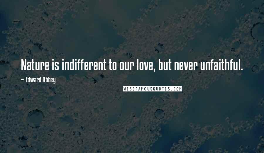 Edward Abbey Quotes: Nature is indifferent to our love, but never unfaithful.