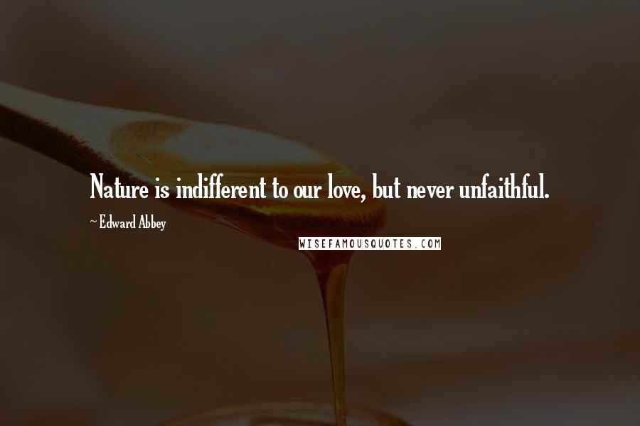 Edward Abbey Quotes: Nature is indifferent to our love, but never unfaithful.