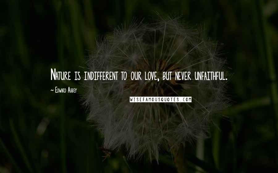 Edward Abbey Quotes: Nature is indifferent to our love, but never unfaithful.