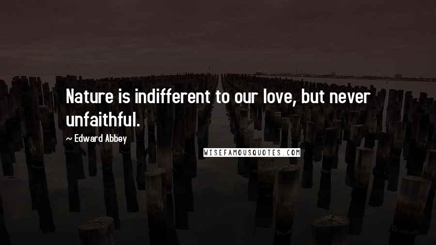 Edward Abbey Quotes: Nature is indifferent to our love, but never unfaithful.