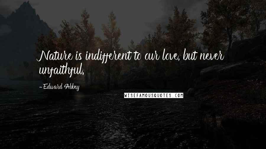 Edward Abbey Quotes: Nature is indifferent to our love, but never unfaithful.