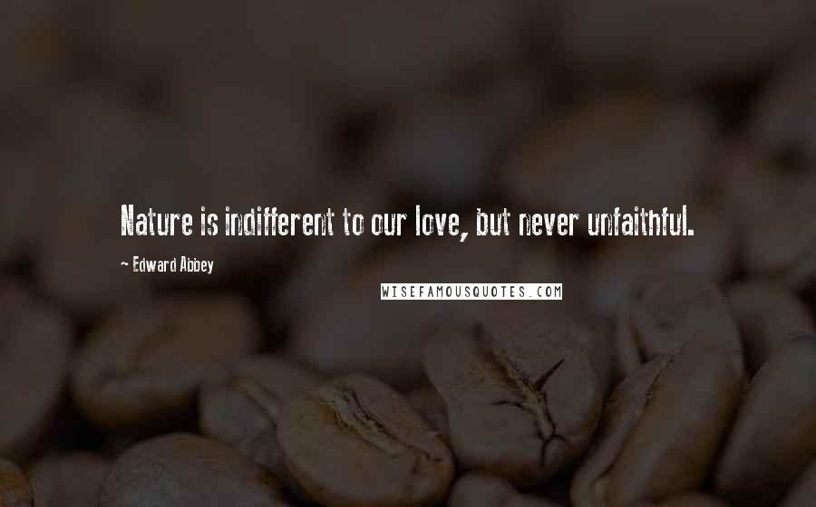 Edward Abbey Quotes: Nature is indifferent to our love, but never unfaithful.