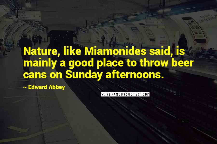 Edward Abbey Quotes: Nature, like Miamonides said, is mainly a good place to throw beer cans on Sunday afternoons.