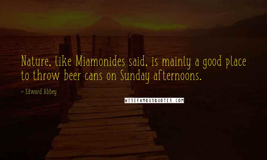 Edward Abbey Quotes: Nature, like Miamonides said, is mainly a good place to throw beer cans on Sunday afternoons.