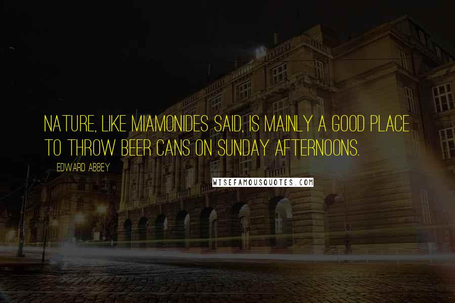 Edward Abbey Quotes: Nature, like Miamonides said, is mainly a good place to throw beer cans on Sunday afternoons.