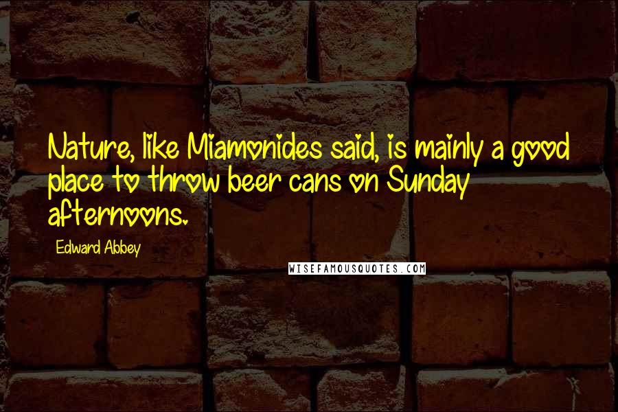 Edward Abbey Quotes: Nature, like Miamonides said, is mainly a good place to throw beer cans on Sunday afternoons.
