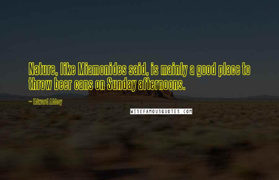 Edward Abbey Quotes: Nature, like Miamonides said, is mainly a good place to throw beer cans on Sunday afternoons.