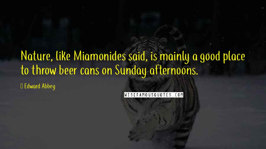 Edward Abbey Quotes: Nature, like Miamonides said, is mainly a good place to throw beer cans on Sunday afternoons.