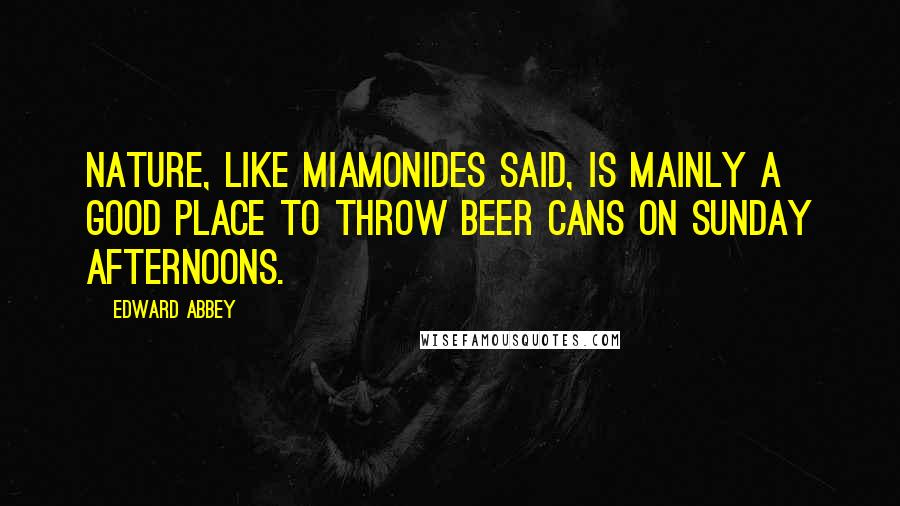 Edward Abbey Quotes: Nature, like Miamonides said, is mainly a good place to throw beer cans on Sunday afternoons.