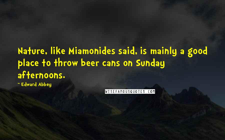 Edward Abbey Quotes: Nature, like Miamonides said, is mainly a good place to throw beer cans on Sunday afternoons.