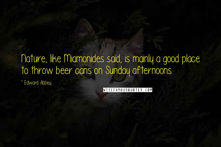 Edward Abbey Quotes: Nature, like Miamonides said, is mainly a good place to throw beer cans on Sunday afternoons.