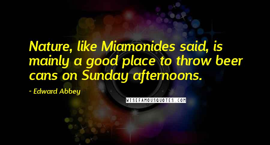 Edward Abbey Quotes: Nature, like Miamonides said, is mainly a good place to throw beer cans on Sunday afternoons.