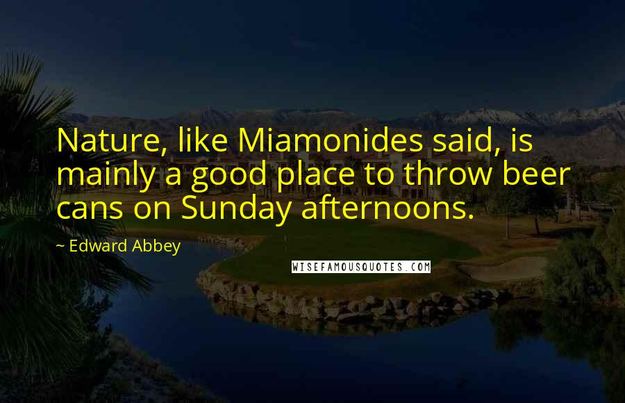 Edward Abbey Quotes: Nature, like Miamonides said, is mainly a good place to throw beer cans on Sunday afternoons.