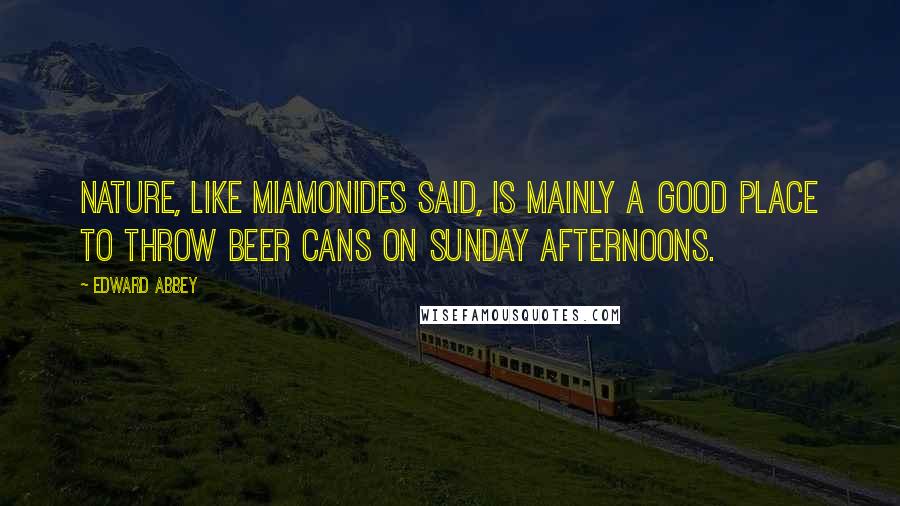Edward Abbey Quotes: Nature, like Miamonides said, is mainly a good place to throw beer cans on Sunday afternoons.