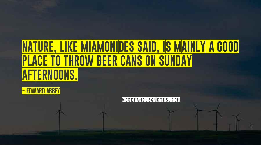 Edward Abbey Quotes: Nature, like Miamonides said, is mainly a good place to throw beer cans on Sunday afternoons.
