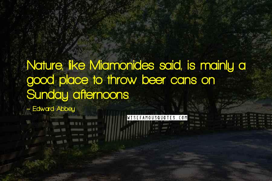 Edward Abbey Quotes: Nature, like Miamonides said, is mainly a good place to throw beer cans on Sunday afternoons.
