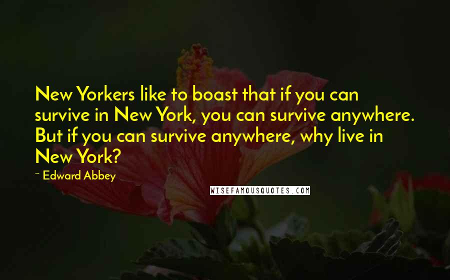Edward Abbey Quotes: New Yorkers like to boast that if you can survive in New York, you can survive anywhere. But if you can survive anywhere, why live in New York?