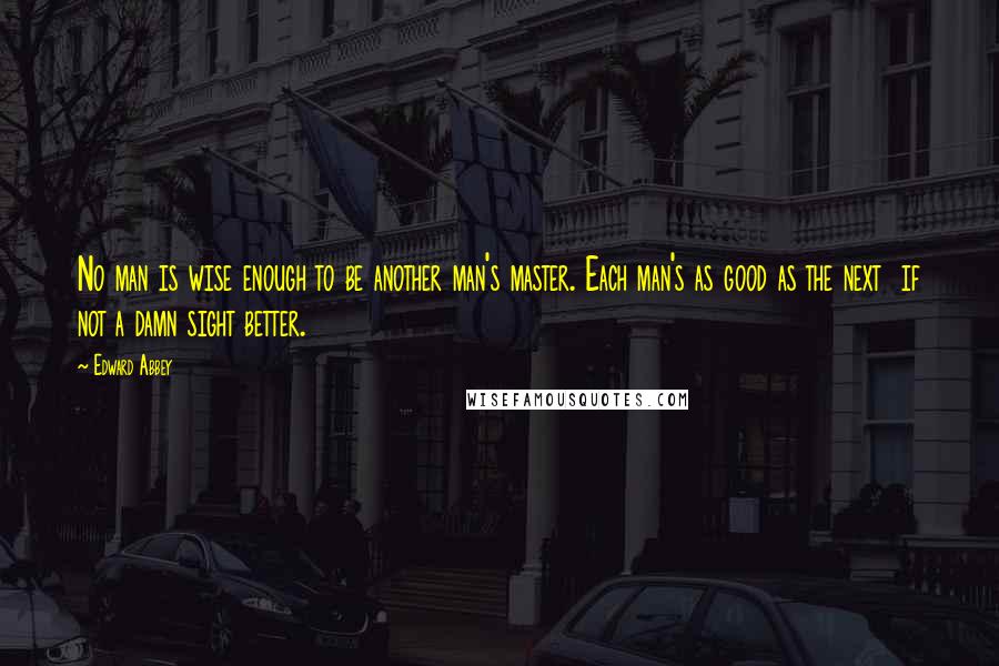 Edward Abbey Quotes: No man is wise enough to be another man's master. Each man's as good as the next if not a damn sight better.