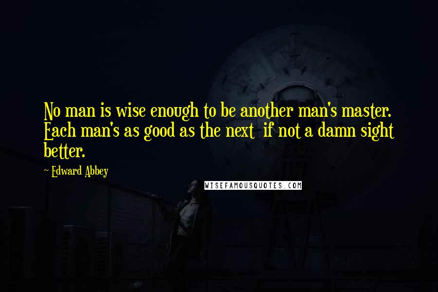 Edward Abbey Quotes: No man is wise enough to be another man's master. Each man's as good as the next  if not a damn sight better.