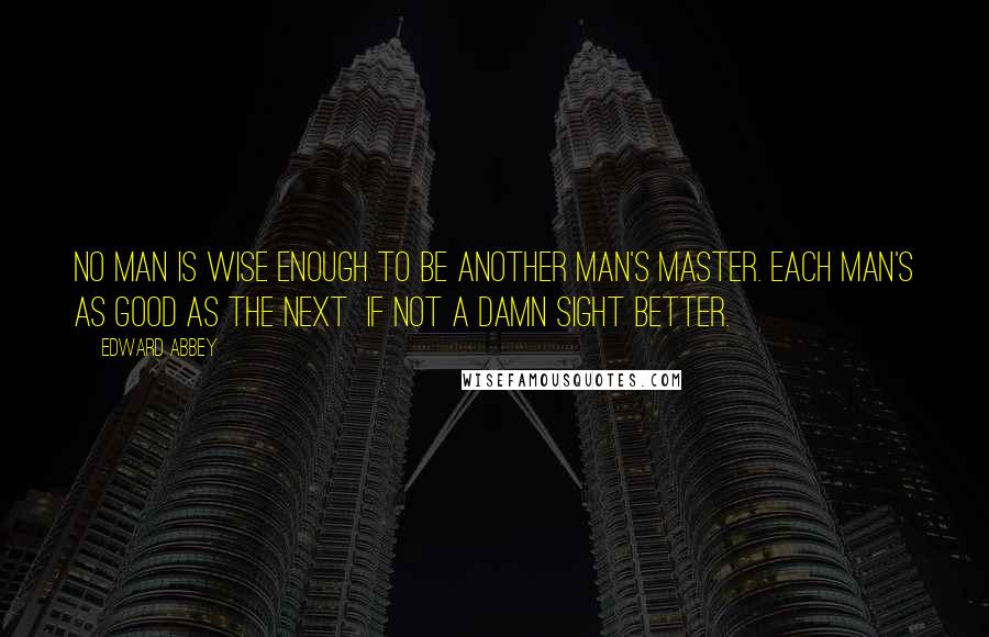 Edward Abbey Quotes: No man is wise enough to be another man's master. Each man's as good as the next  if not a damn sight better.