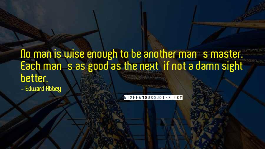 Edward Abbey Quotes: No man is wise enough to be another man's master. Each man's as good as the next  if not a damn sight better.