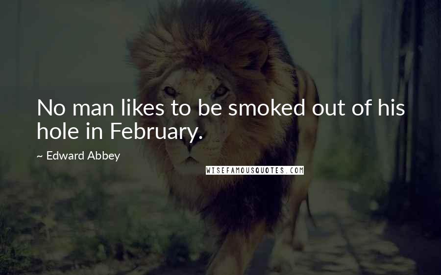 Edward Abbey Quotes: No man likes to be smoked out of his hole in February.