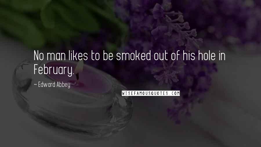 Edward Abbey Quotes: No man likes to be smoked out of his hole in February.