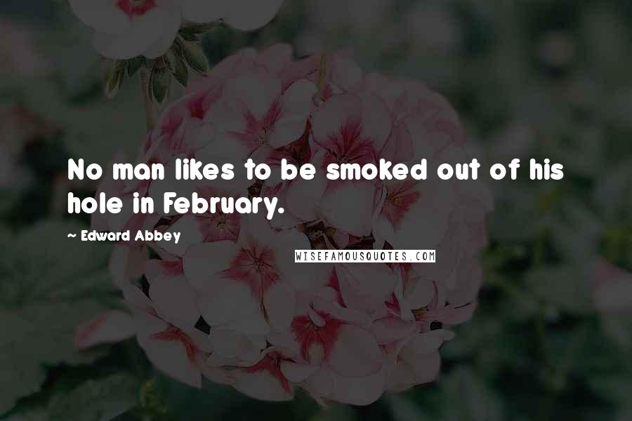 Edward Abbey Quotes: No man likes to be smoked out of his hole in February.