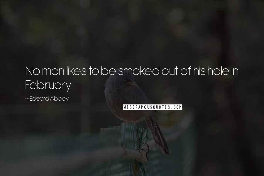 Edward Abbey Quotes: No man likes to be smoked out of his hole in February.