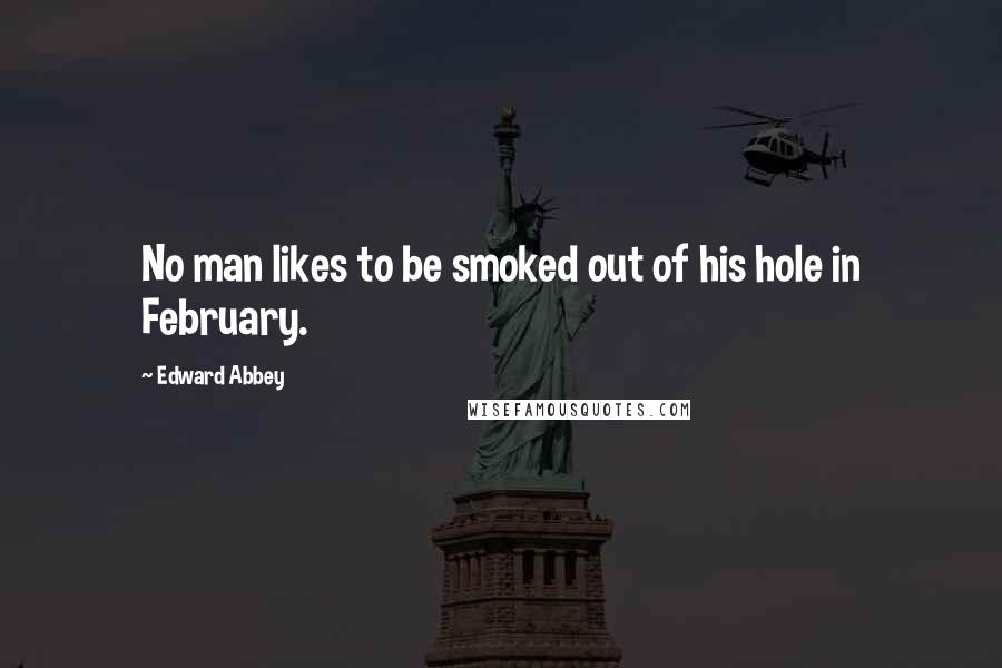 Edward Abbey Quotes: No man likes to be smoked out of his hole in February.