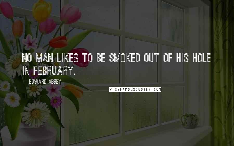 Edward Abbey Quotes: No man likes to be smoked out of his hole in February.