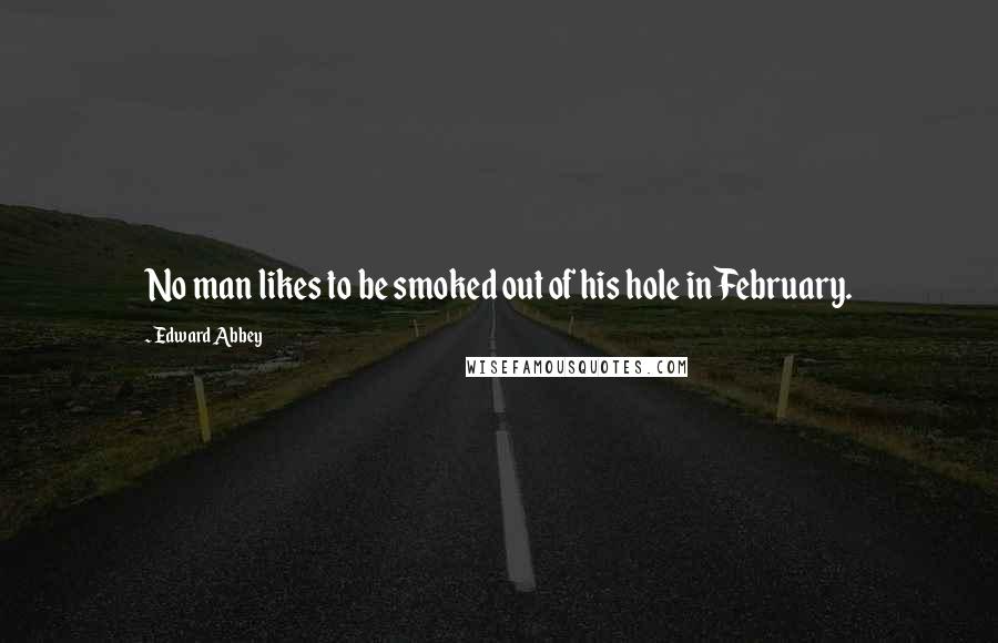 Edward Abbey Quotes: No man likes to be smoked out of his hole in February.