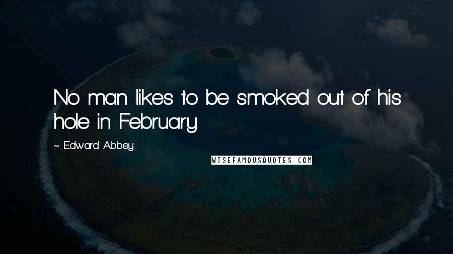 Edward Abbey Quotes: No man likes to be smoked out of his hole in February.