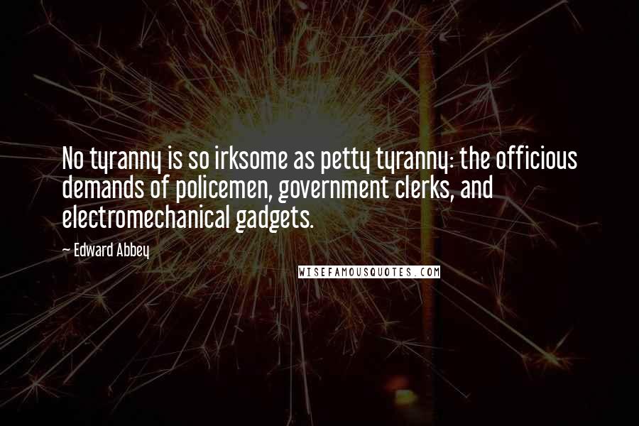 Edward Abbey Quotes: No tyranny is so irksome as petty tyranny: the officious demands of policemen, government clerks, and electromechanical gadgets.