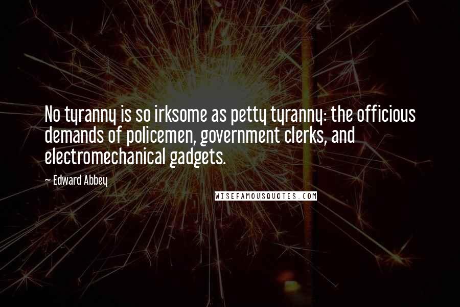 Edward Abbey Quotes: No tyranny is so irksome as petty tyranny: the officious demands of policemen, government clerks, and electromechanical gadgets.