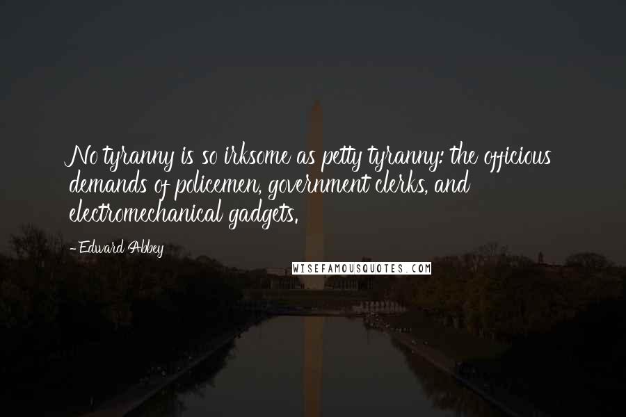 Edward Abbey Quotes: No tyranny is so irksome as petty tyranny: the officious demands of policemen, government clerks, and electromechanical gadgets.