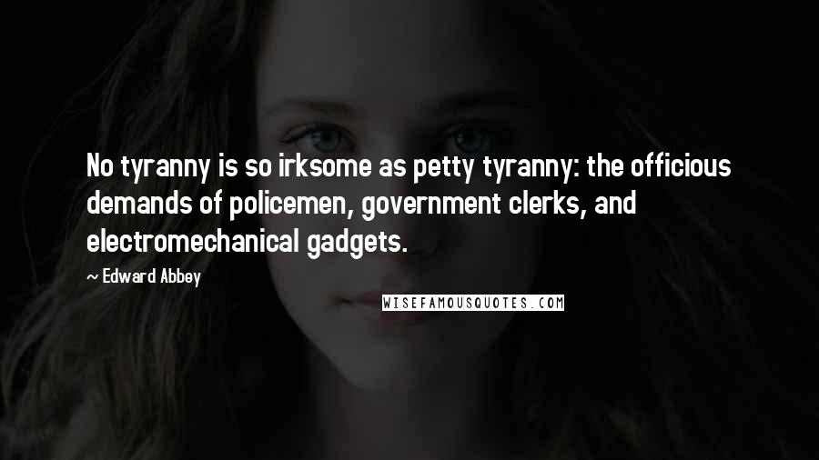 Edward Abbey Quotes: No tyranny is so irksome as petty tyranny: the officious demands of policemen, government clerks, and electromechanical gadgets.